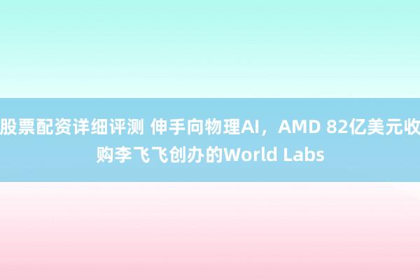 股票配资详细评测 伸手向物理AI，AMD 82亿美元收购李飞飞创办的World Labs