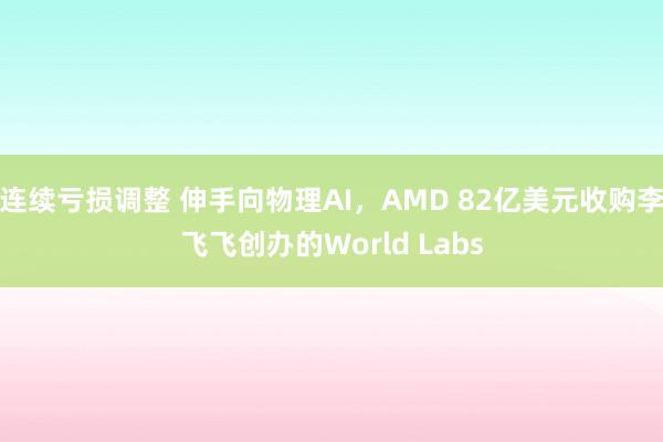 连续亏损调整 伸手向物理AI，AMD 82亿美元收购李飞飞创办的World Labs