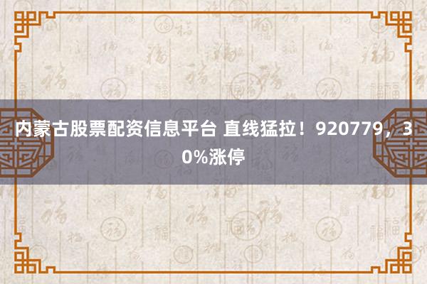 内蒙古股票配资信息平台 直线猛拉！920779，30%涨停
