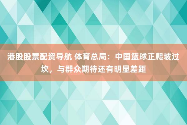 港股股票配资导航 体育总局:中国篮球正爬坡过坎,与群众期待还有明显差距