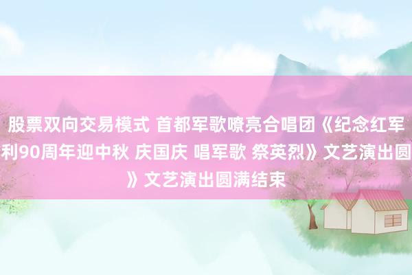 股票双向交易模式 首都军歌嘹亮合唱团《纪念红军长征胜利90周年迎中秋 庆国庆 唱军歌 祭英烈》文艺演出圆满结束