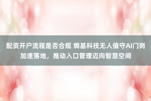 配资开户流程是否合规 熵基科技无人值守AI门岗加速落地，推动入口管理迈向智慧空间