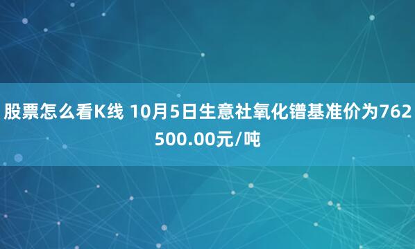 股票怎么看K线 10月5日生意社氧化镨基准价为762500.00元/吨
