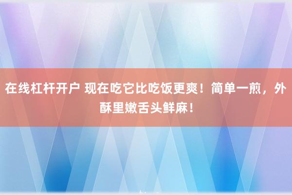 在线杠杆开户 现在吃它比吃饭更爽！简单一煎，外酥里嫩舌头鲜麻！
