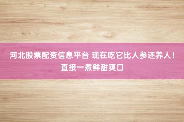 河北股票配资信息平台 现在吃它比人参还养人!直接一煮鲜甜爽口