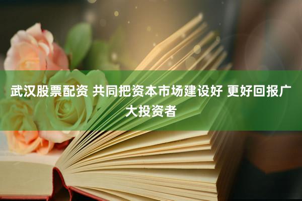 武汉股票配资 共同把资本市场建设好 更好回报广大投资者