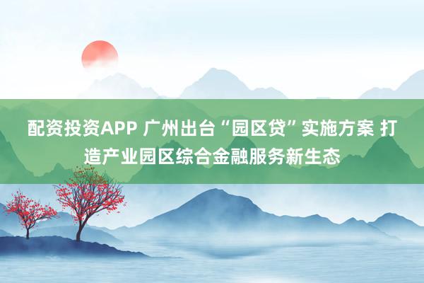 配资投资APP 广州出台“园区贷”实施方案 打造产业园区综合金融服务新生态