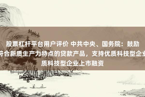 股票杠杆平台用户评价 中共中央、国务院：鼓励银行开发符合新质生产力特点的贷款产品，支持优质科技型企业上市融资
