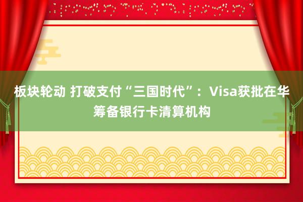 板块轮动 打破支付“三国时代”：Visa获批在华筹备银行卡清算机构