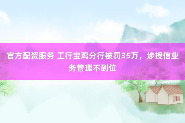 官方配资服务 工行宝鸡分行被罚35万，涉授信业务管理不到位