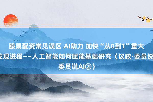 股票配资常见误区 AI助力 加快“从0到1”重大科学发现进程——人工智能如何赋能基础研究（议政·委员说AI②）