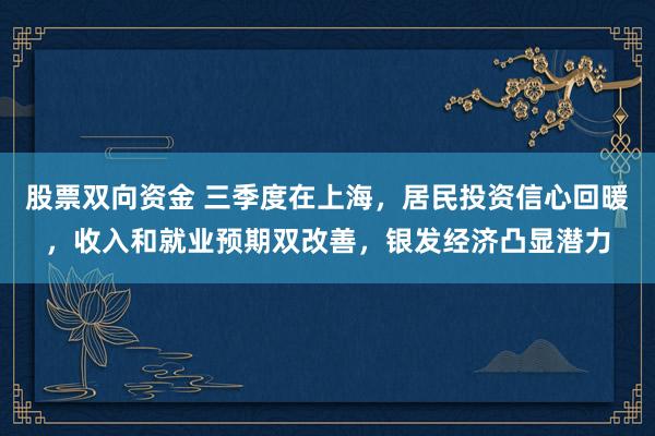 股票双向资金 三季度在上海，居民投资信心回暖，收入和就业预期双改善，银发经济凸显潜力