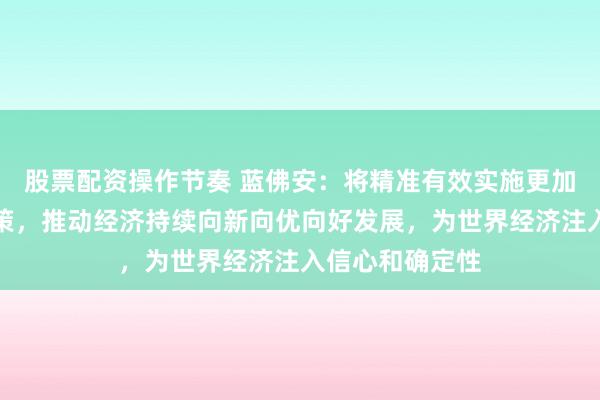 股票配资操作节奏 蓝佛安：将精准有效实施更加积极的财政政策，推动经济持续向新向优向好发展，为世界经济注入信心和确定性