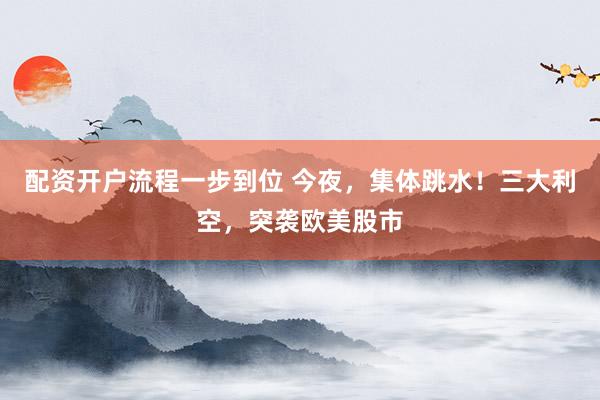 配资开户流程一步到位 今夜，集体跳水！三大利空，突袭欧美股市
