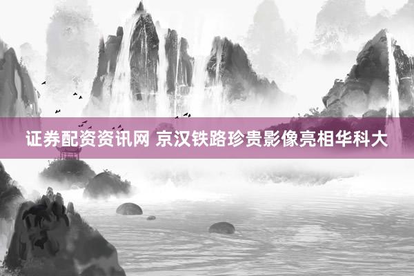 证券配资资讯网 京汉铁路珍贵影像亮相华科大