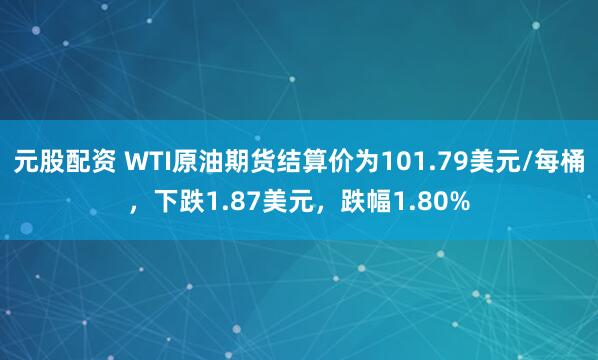 元股配资 WTI原油期货结算价为101.79美元/每桶，下跌1.87美元，跌幅1.80%