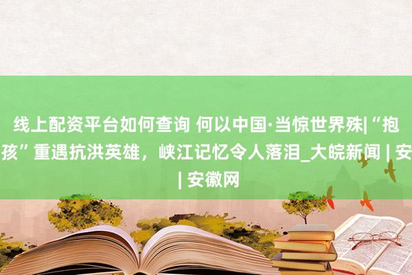 线上配资平台如何查询 何以中国·当惊世界殊|“抱树女孩”重遇抗洪英雄，峡江记忆令人落泪_大皖新闻 | 安徽网