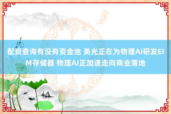 配资查询有没有资金池 美光正在为物理AI研发EIM存储器 物理AI正加速走向商业落地