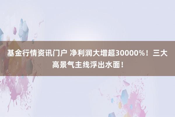 基金行情资讯门户 净利润大增超30000%！三大高景气主线浮出水面！
