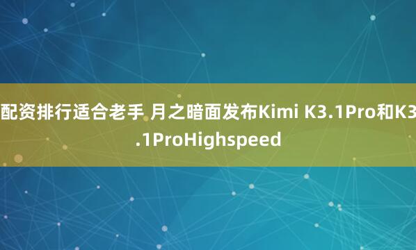配资排行适合老手 月之暗面发布Kimi K3.1Pro和K3.1ProHighspeed