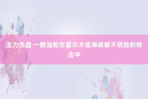主力洗盘 一艘油轮在霍尔木兹海峡被不明抛射物击中