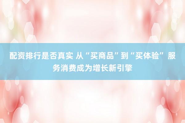 配资排行是否真实 从“买商品”到“买体验” 服务消费成为增长新引擎