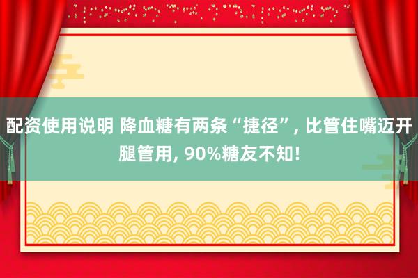 配资使用说明 降血糖有两条“捷径”, 比管住嘴迈开腿管用, 90%糖友不知!