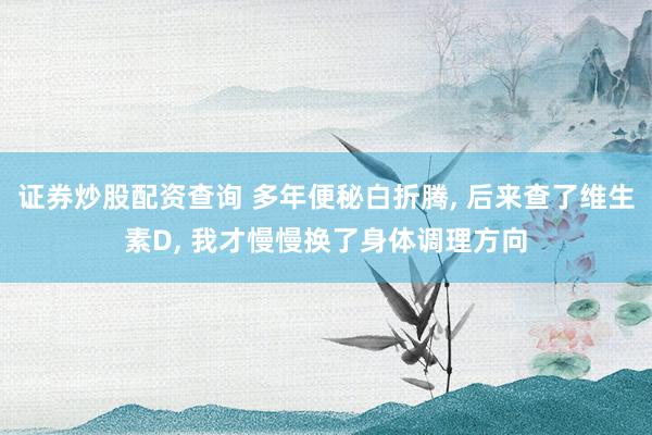 证券炒股配资查询 多年便秘白折腾, 后来查了维生素D, 我才慢慢换了身体调理方向