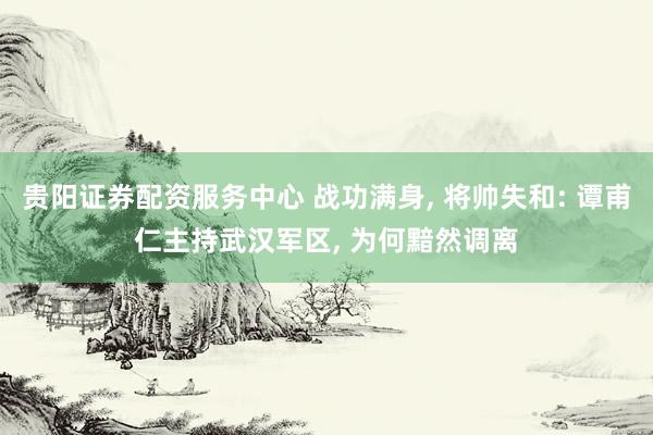 贵阳证券配资服务中心 战功满身, 将帅失和: 谭甫仁主持武汉军区, 为何黯然调离
