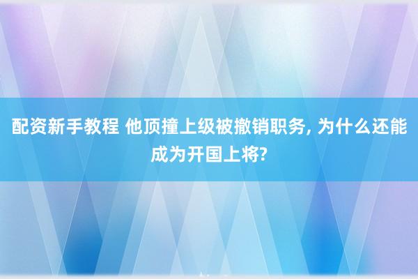 配资新手教程 他顶撞上级被撤销职务, 为什么还能成为开国上将?