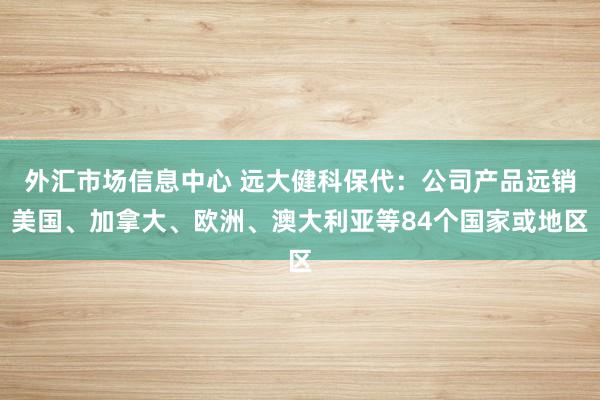 外汇市场信息中心 远大健科保代:公司产品远销美国、加拿大、欧洲、澳大利亚等84个国家或地区