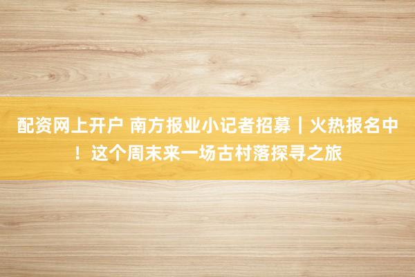 配资网上开户 南方报业小记者招募|火热报名中!这个周末来一场古村落探寻之旅
