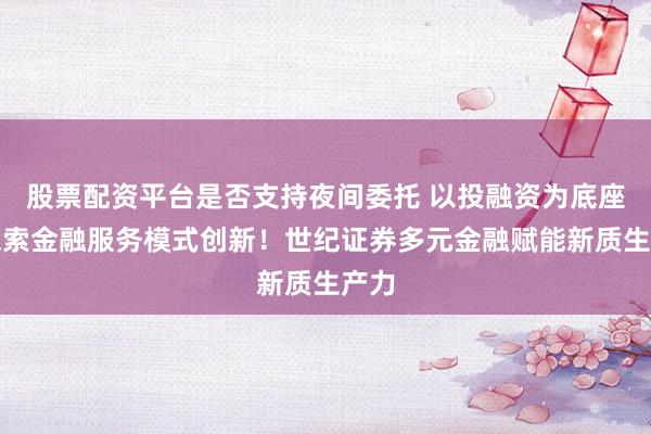 股票配资平台是否支持夜间委托 以投融资为底座，探索金融服务模式创新！世纪证券多元金融赋能新质生产力