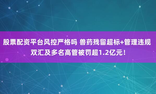 股票配资平台风控严格吗 兽药残留超标+管理违规 双汇及多名高管被罚超1.2亿元！
