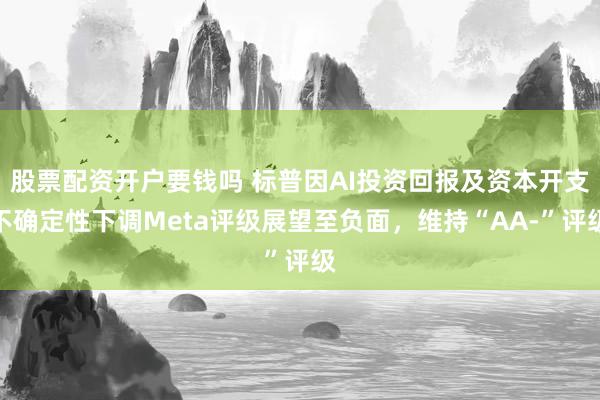 股票配资开户要钱吗 标普因AI投资回报及资本开支不确定性下调Meta评级展望至负面，维持“AA-”评级