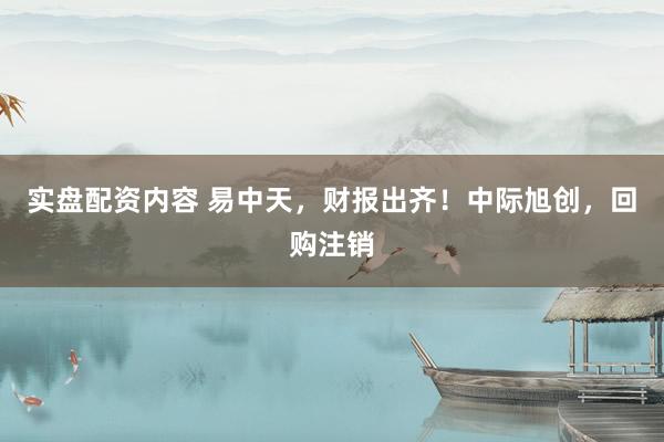 实盘配资内容 易中天，财报出齐！中际旭创，回购注销